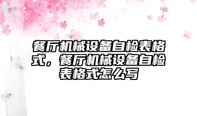 餐廳機械設(shè)備自檢表格式，餐廳機械設(shè)備自檢表格式怎么寫