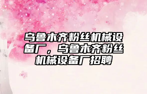 烏魯木齊粉絲機械設(shè)備廠，烏魯木齊粉絲機械設(shè)備廠招聘