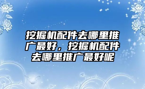 挖掘機(jī)配件去哪里推廣最好，挖掘機(jī)配件去哪里推廣最好呢