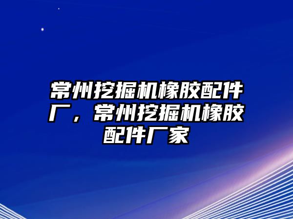 常州挖掘機橡膠配件廠，常州挖掘機橡膠配件廠家