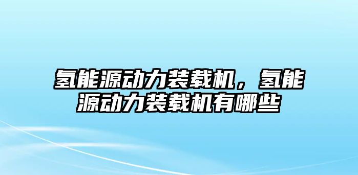 氫能源動力裝載機(jī)，氫能源動力裝載機(jī)有哪些