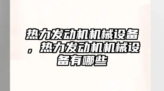 熱力發(fā)動機機械設(shè)備，熱力發(fā)動機機械設(shè)備有哪些