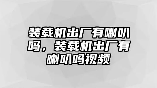 裝載機(jī)出廠有喇叭嗎，裝載機(jī)出廠有喇叭嗎視頻