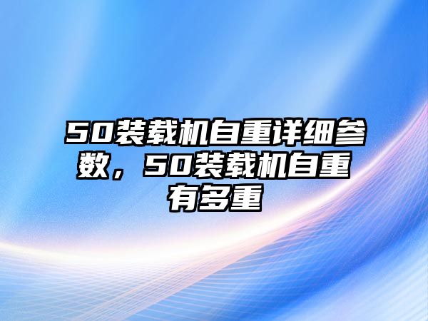 50裝載機自重詳細參數(shù)，50裝載機自重有多重