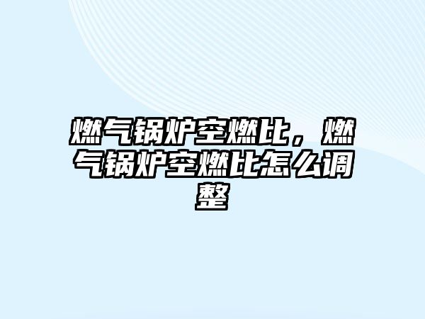 燃?xì)忮仩t空燃比，燃?xì)忮仩t空燃比怎么調(diào)整