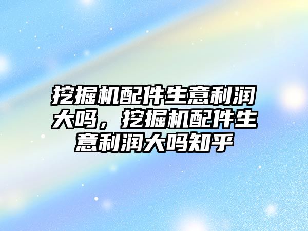 挖掘機配件生意利潤大嗎，挖掘機配件生意利潤大嗎知乎