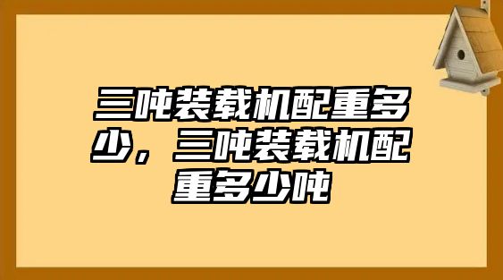 三噸裝載機(jī)配重多少，三噸裝載機(jī)配重多少噸