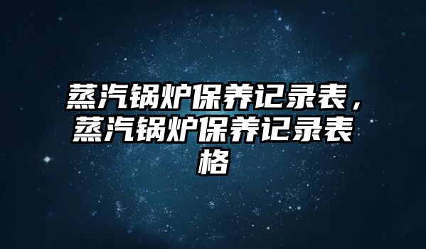 蒸汽鍋爐保養(yǎng)記錄表，蒸汽鍋爐保養(yǎng)記錄表格