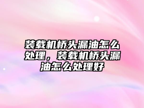 裝載機(jī)橋頭漏油怎么處理，裝載機(jī)橋頭漏油怎么處理好