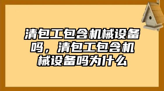 清包工包含機械設(shè)備嗎，清包工包含機械設(shè)備嗎為什么