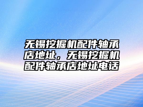 無(wú)錫挖掘機(jī)配件軸承店地址，無(wú)錫挖掘機(jī)配件軸承店地址電話