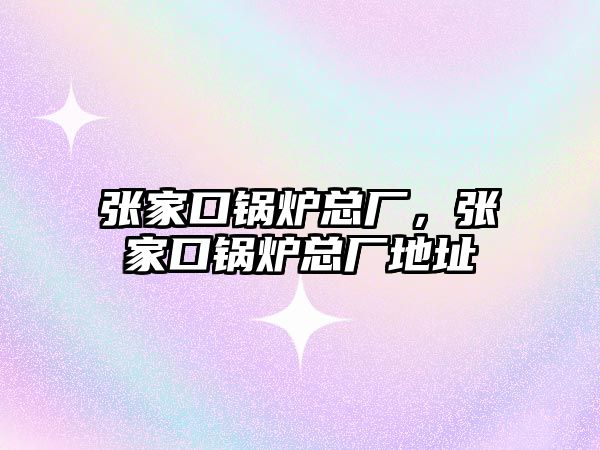 張家口鍋爐總廠，張家口鍋爐總廠地址