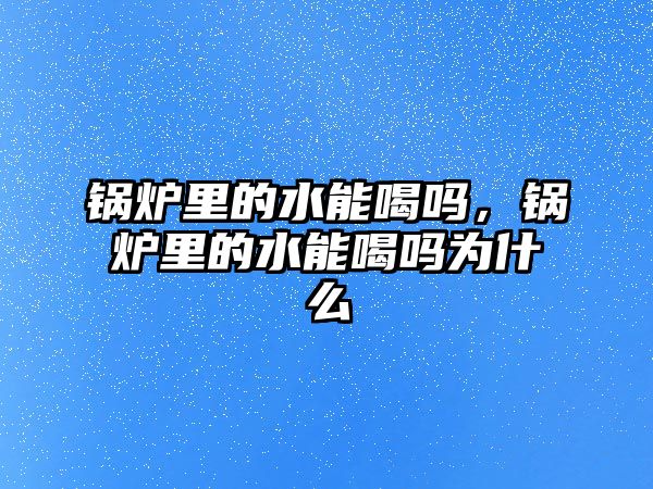 鍋爐里的水能喝嗎，鍋爐里的水能喝嗎為什么