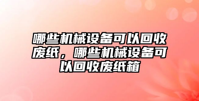 哪些機(jī)械設(shè)備可以回收廢紙，哪些機(jī)械設(shè)備可以回收廢紙箱