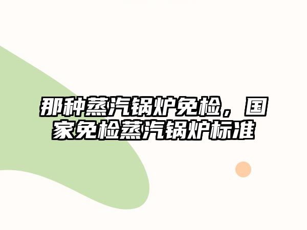 那種蒸汽鍋爐免檢，國(guó)家免檢蒸汽鍋爐標(biāo)準(zhǔn)