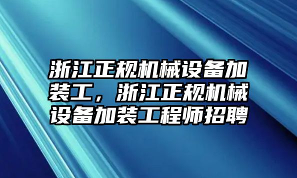 浙江正規(guī)機械設(shè)備加裝工，浙江正規(guī)機械設(shè)備加裝工程師招聘