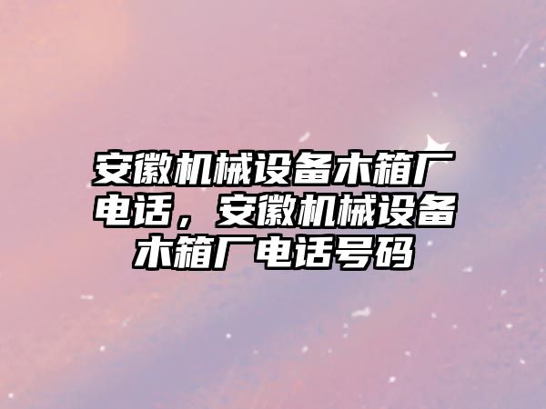 安徽機械設(shè)備木箱廠電話，安徽機械設(shè)備木箱廠電話號碼