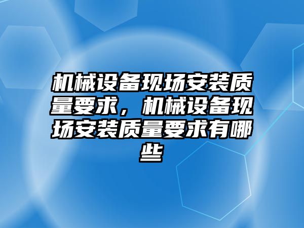 機械設(shè)備現(xiàn)場安裝質(zhì)量要求，機械設(shè)備現(xiàn)場安裝質(zhì)量要求有哪些