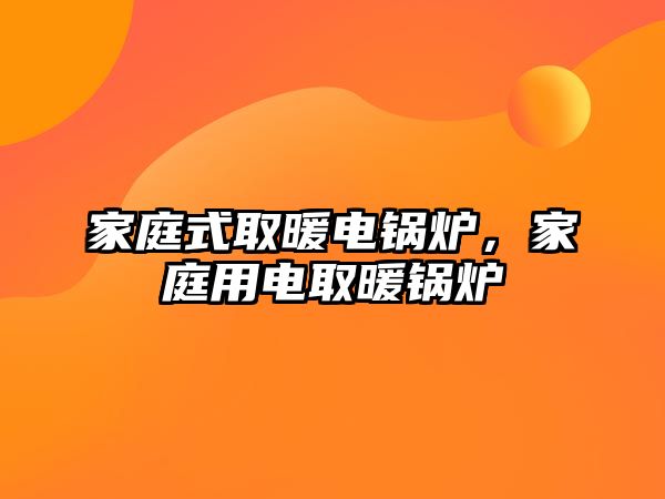 家庭式取暖電鍋爐，家庭用電取暖鍋爐