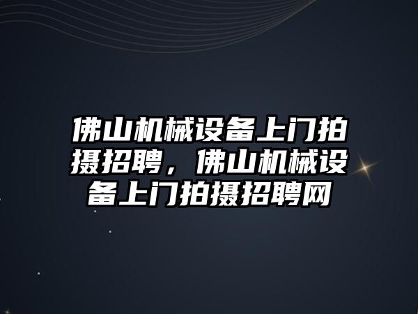 佛山機(jī)械設(shè)備上門拍攝招聘，佛山機(jī)械設(shè)備上門拍攝招聘網(wǎng)