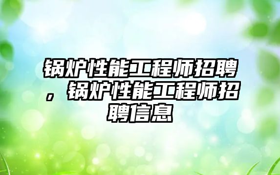 鍋爐性能工程師招聘，鍋爐性能工程師招聘信息