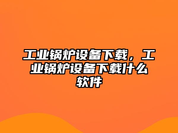 工業(yè)鍋爐設(shè)備下載，工業(yè)鍋爐設(shè)備下載什么軟件