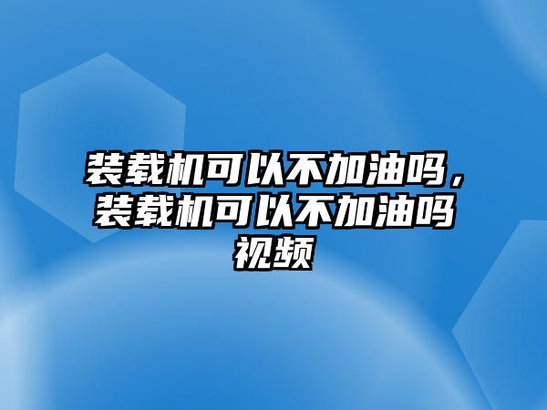 裝載機可以不加油嗎，裝載機可以不加油嗎視頻