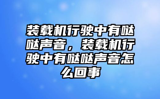 裝載機行駛中有噠噠聲音，裝載機行駛中有噠噠聲音怎么回事