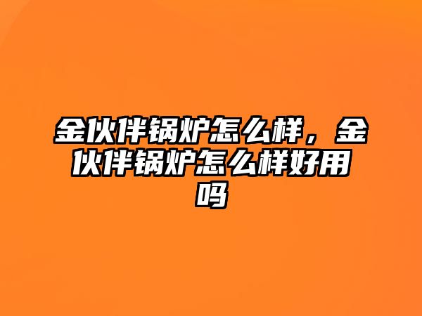 金伙伴鍋爐怎么樣，金伙伴鍋爐怎么樣好用嗎