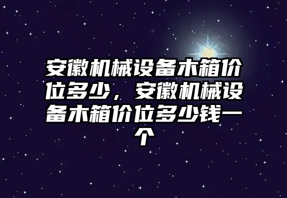 安徽機械設(shè)備木箱價位多少，安徽機械設(shè)備木箱價位多少錢一個