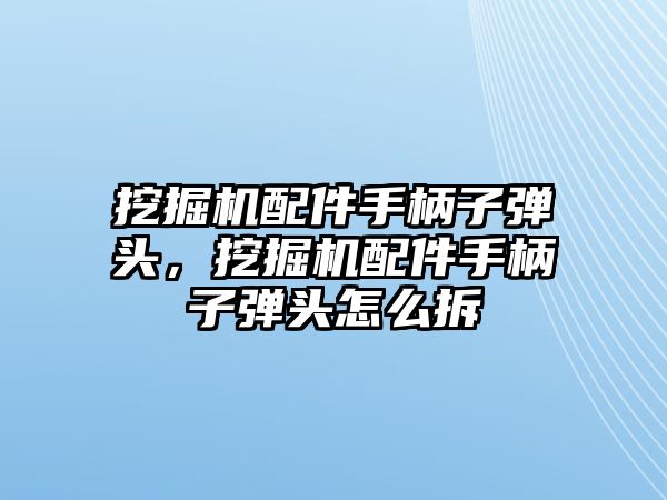 挖掘機配件手柄子彈頭，挖掘機配件手柄子彈頭怎么拆