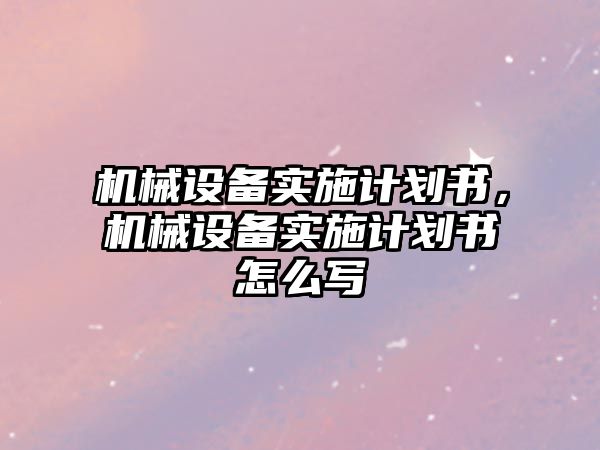 機械設(shè)備實施計劃書，機械設(shè)備實施計劃書怎么寫