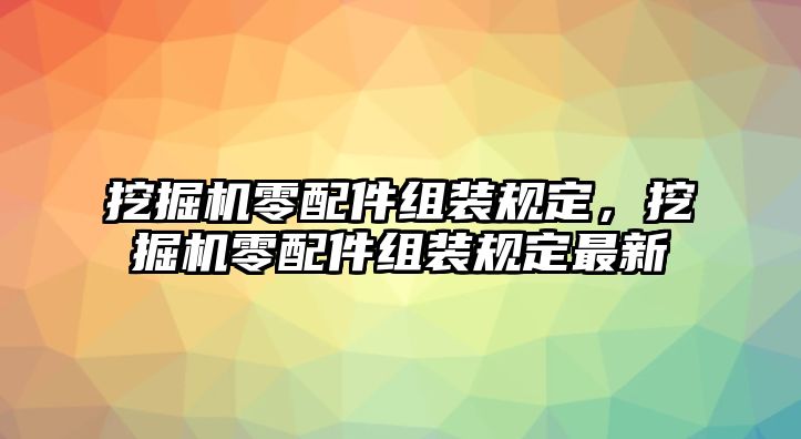 挖掘機零配件組裝規(guī)定，挖掘機零配件組裝規(guī)定最新