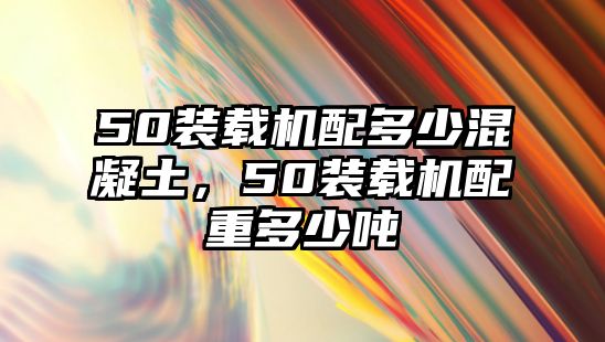 50裝載機(jī)配多少混凝土，50裝載機(jī)配重多少噸