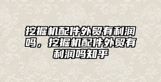 挖掘機配件外貿(mào)有利潤嗎，挖掘機配件外貿(mào)有利潤嗎知乎