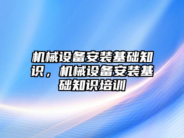 機(jī)械設(shè)備安裝基礎(chǔ)知識，機(jī)械設(shè)備安裝基礎(chǔ)知識培訓(xùn)