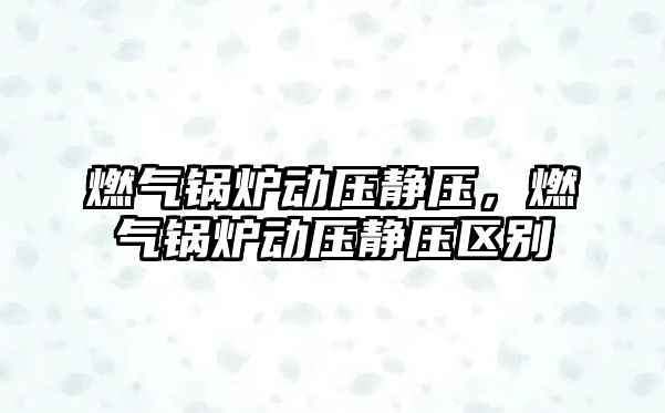 燃?xì)忮仩t動壓靜壓，燃?xì)忮仩t動壓靜壓區(qū)別