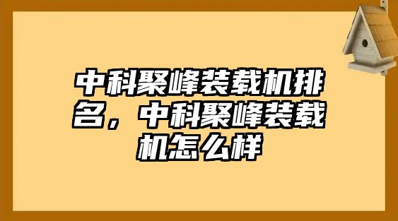 中科聚峰裝載機(jī)排名，中科聚峰裝載機(jī)怎么樣