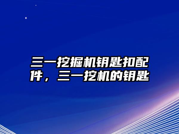 三一挖掘機(jī)鑰匙扣配件，三一挖機(jī)的鑰匙