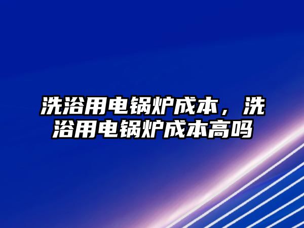 洗浴用電鍋爐成本，洗浴用電鍋爐成本高嗎