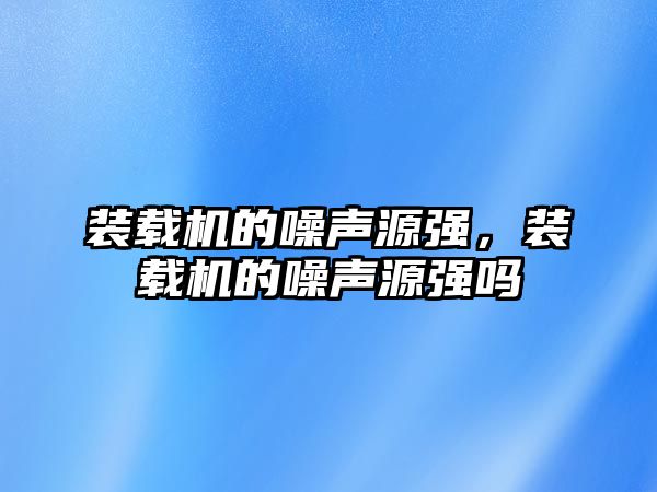 裝載機(jī)的噪聲源強(qiáng)，裝載機(jī)的噪聲源強(qiáng)嗎