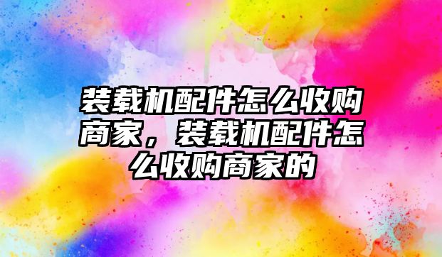 裝載機配件怎么收購商家，裝載機配件怎么收購商家的