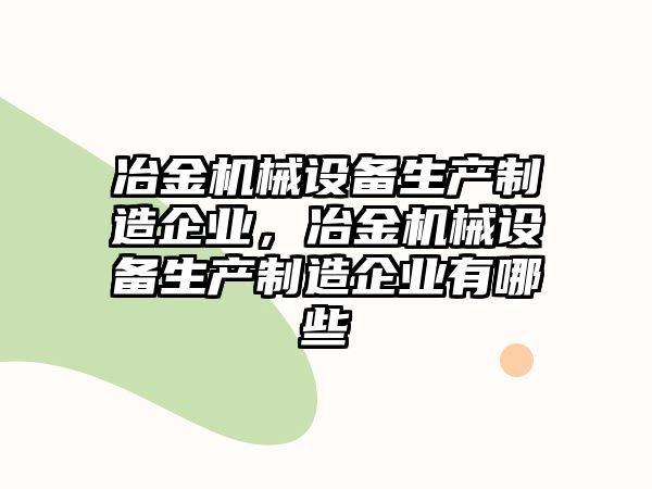 冶金機(jī)械設(shè)備生產(chǎn)制造企業(yè)，冶金機(jī)械設(shè)備生產(chǎn)制造企業(yè)有哪些