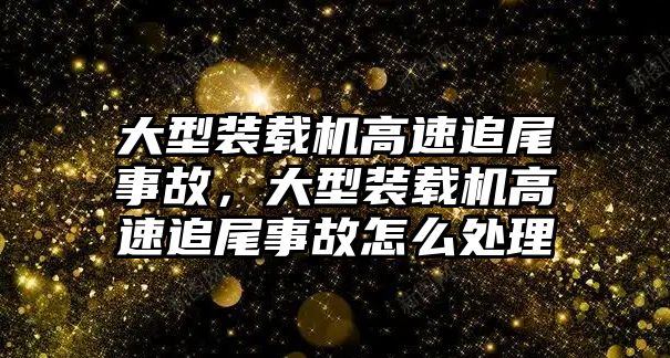 大型裝載機高速追尾事故，大型裝載機高速追尾事故怎么處理