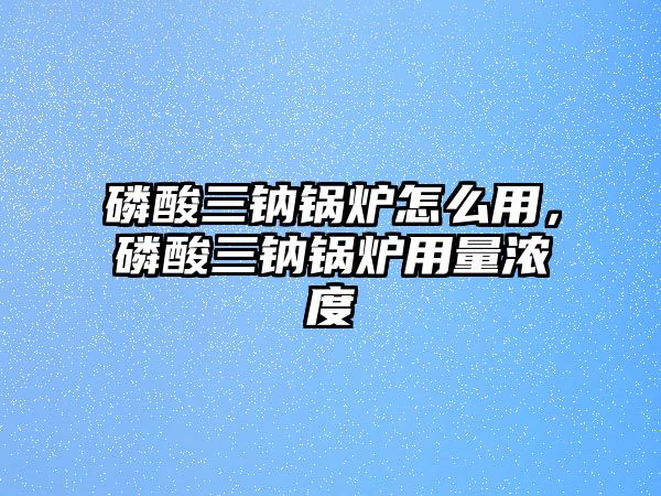 磷酸三鈉鍋爐怎么用，磷酸三鈉鍋爐用量濃度