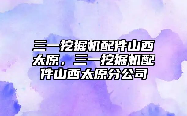 三一挖掘機配件山西太原，三一挖掘機配件山西太原分公司