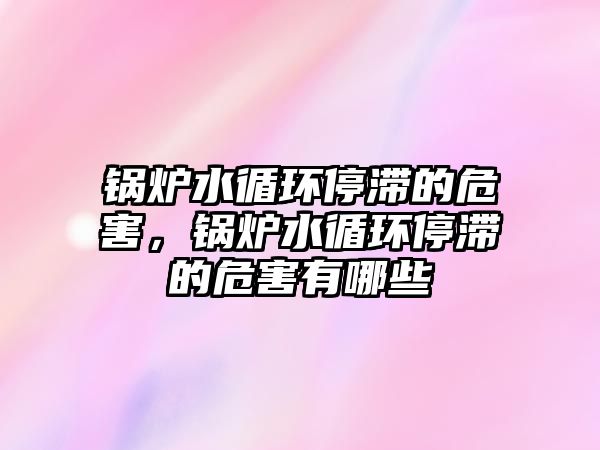 鍋爐水循環(huán)停滯的危害，鍋爐水循環(huán)停滯的危害有哪些