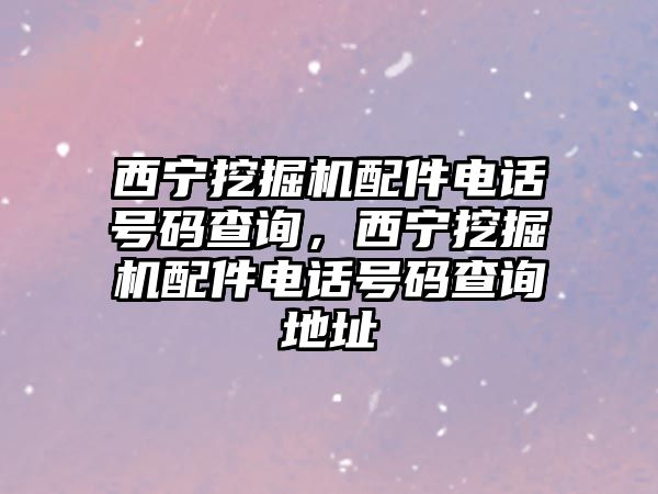 西寧挖掘機(jī)配件電話號(hào)碼查詢，西寧挖掘機(jī)配件電話號(hào)碼查詢地址