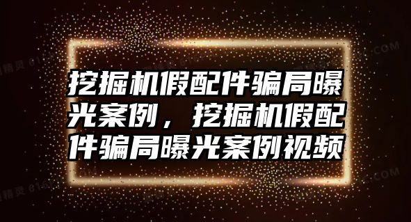 挖掘機(jī)假配件騙局曝光案例，挖掘機(jī)假配件騙局曝光案例視頻