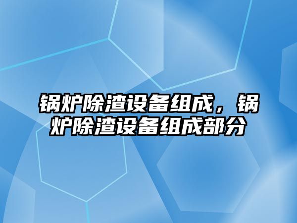 鍋爐除渣設(shè)備組成，鍋爐除渣設(shè)備組成部分